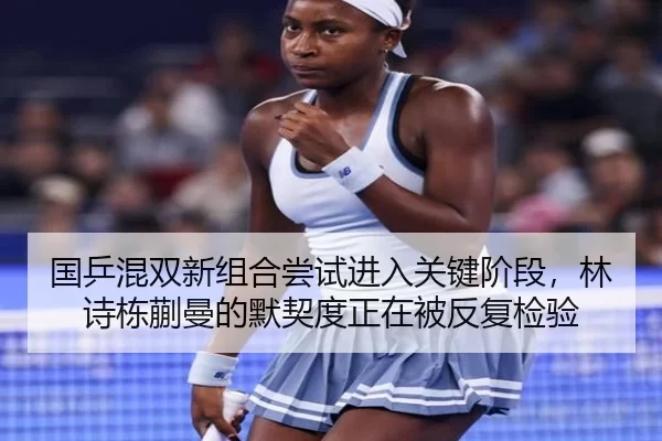国乒混双新组合尝试进入关键阶段，林诗栋蒯曼的默契度正在被反复检验