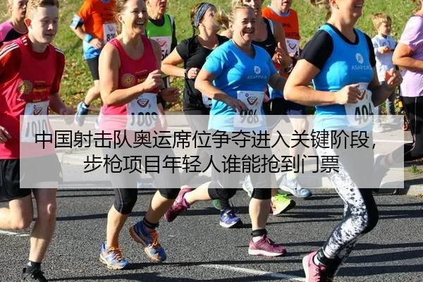 中国射击队奥运席位争夺进入关键阶段，步枪项目年轻人谁能抢到门票